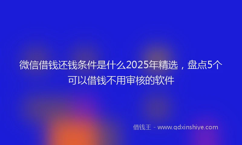 微信借钱还钱条件是什么2025年精选，盘点5个可以借钱不用审核的软件
