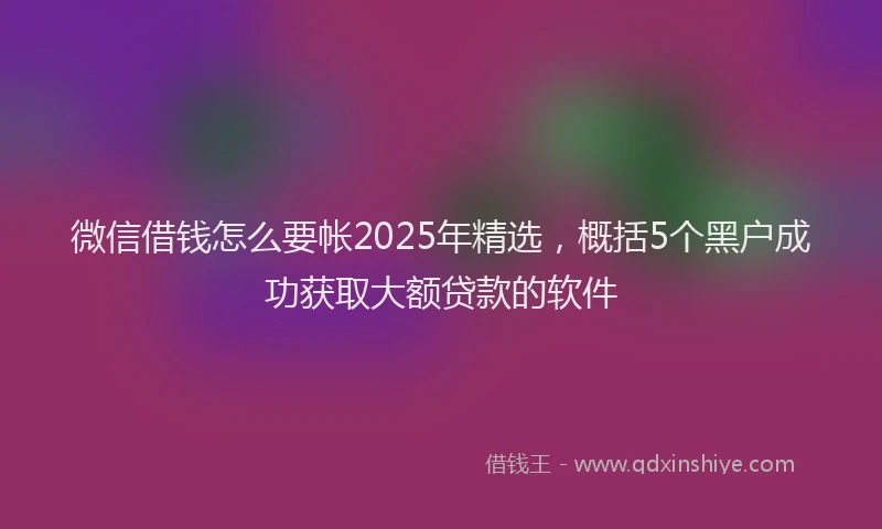 微信借钱怎么要帐2025年精选，概括5个黑户成功获取大额贷款的软件