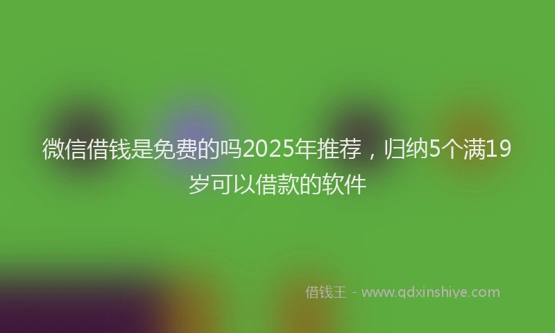 微信借钱是免费的吗2025年推荐，归纳5个满19岁可以借款的软件