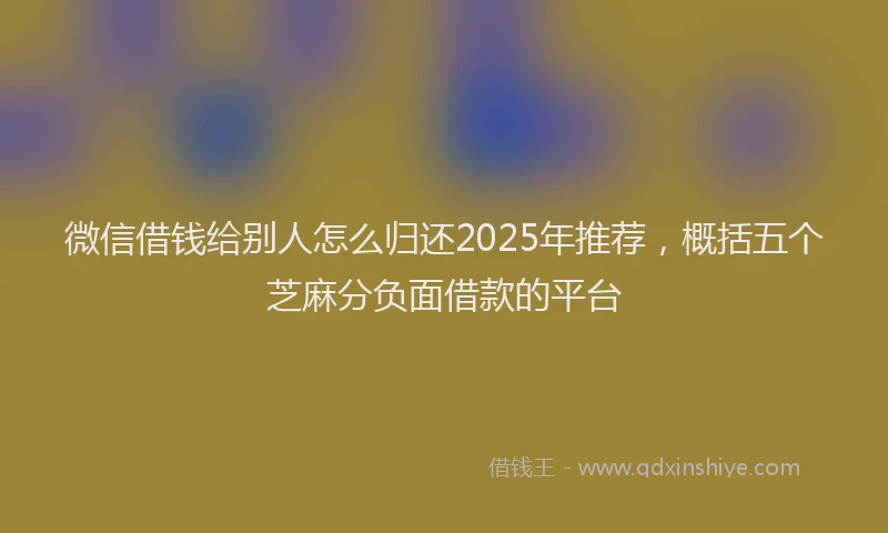 微信借钱给别人怎么归还2025年推荐，概括五个芝麻分负面借款的平台