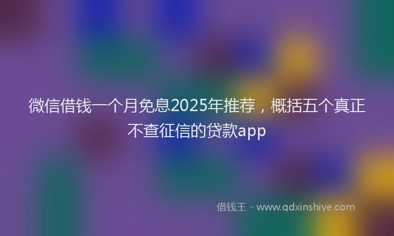 微信借钱一个月免息2025年推荐，概括五个真正不查征信的贷款app
