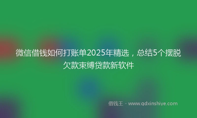 微信借钱如何打账单2025年精选，总结5个摆脱欠款束缚贷款新软件