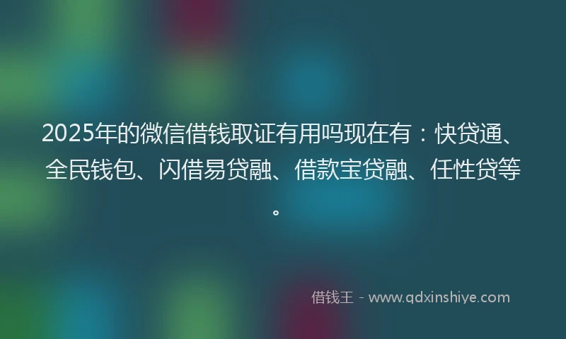 2025年的微信借钱取证有用吗现在有：快贷通、全民钱包、闪借易贷融、借款宝贷融、任性贷等。