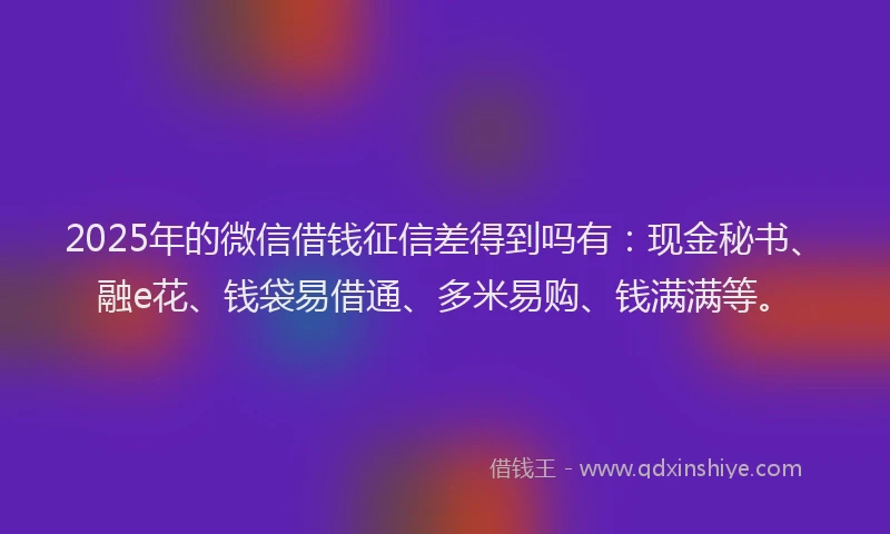 2025年的微信借钱征信差得到吗有：现金秘书、融e花、钱袋易借通、多米易购、钱满满等。