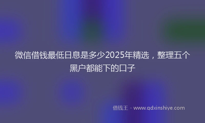 微信借钱最低日息是多少2025年精选，整理五个黑户都能下的口子