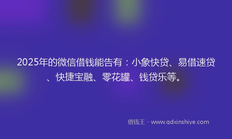 2025年的微信借钱能告有：小象快贷、易借速贷、快捷宝融、零花罐、钱贷乐等。