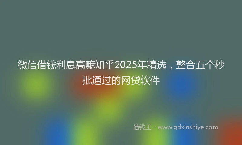 微信借钱利息高嘛知乎2025年精选，整合五个秒批通过的网贷软件