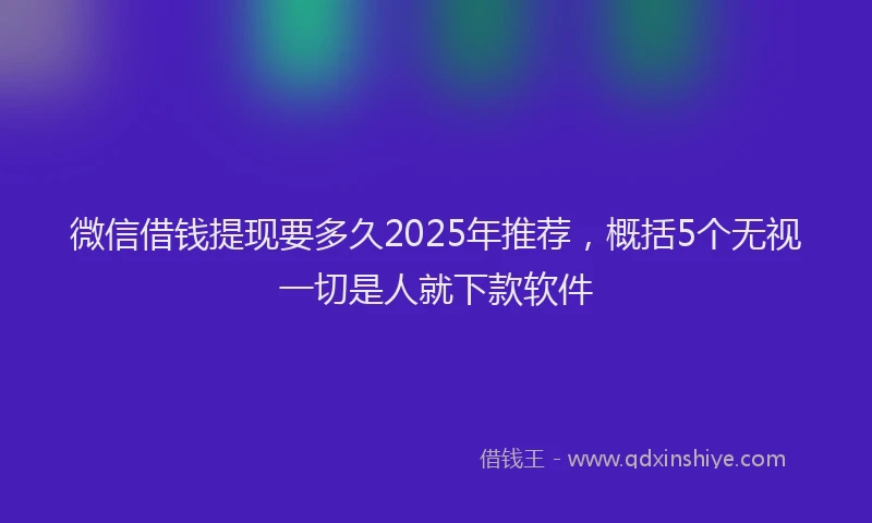 微信借钱提现要多久2025年推荐，概括5个无视一切是人就下款软件