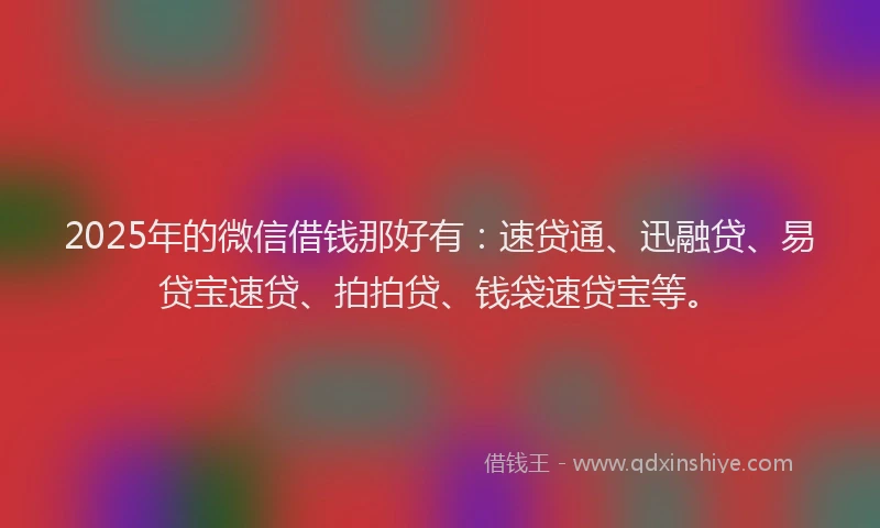 2025年的微信借钱那好有：速贷通、迅融贷、易贷宝速贷、拍拍贷、钱袋速贷宝等。