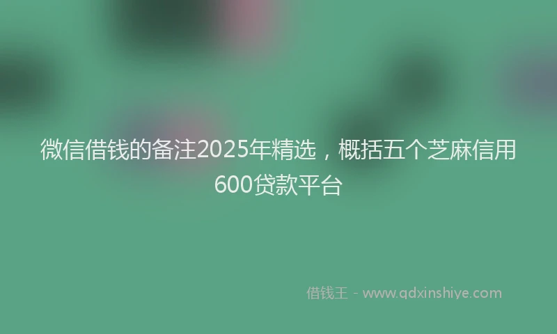 微信借钱的备注2025年精选，概括五个芝麻信用600贷款平台