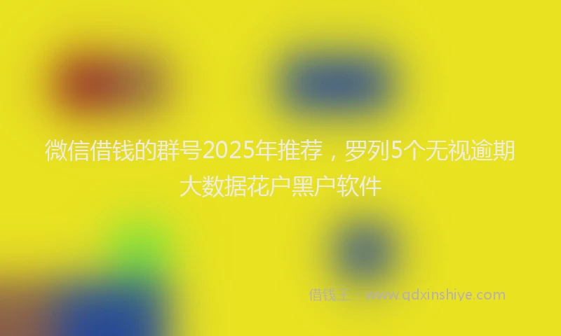微信借钱的群号2025年推荐，罗列5个无视逾期大数据花户黑户软件