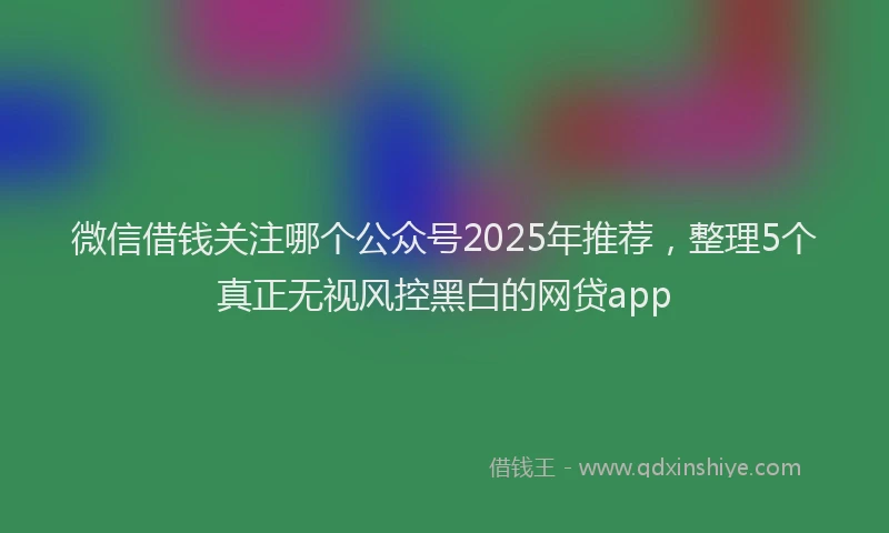 微信借钱关注哪个公众号2025年推荐，整理5个真正无视风控黑白的网贷app
