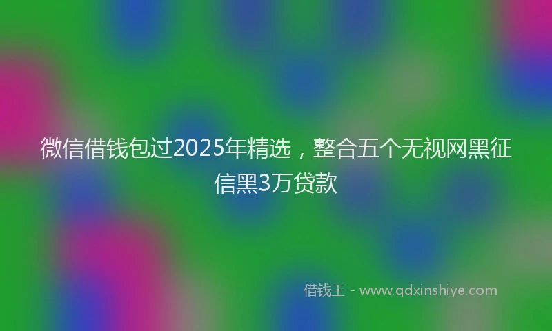 微信借钱包过2025年精选，整合五个无视网黑征信黑3万贷款