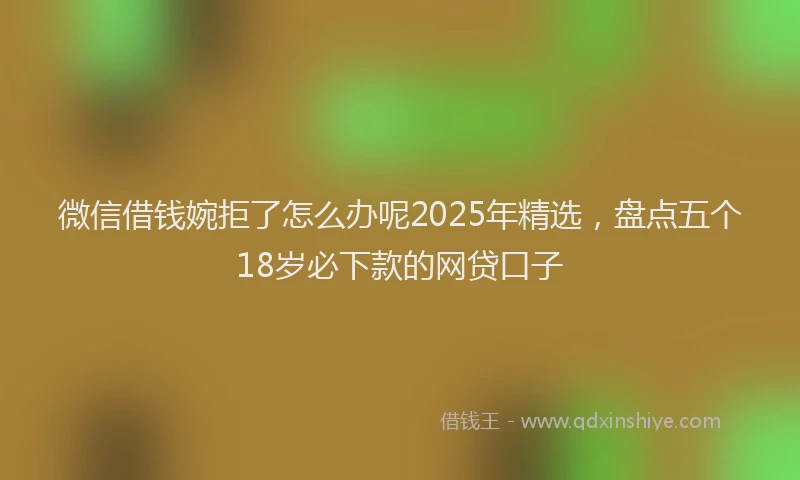 微信借钱婉拒了怎么办呢2025年精选，盘点五个18岁必下款的网贷口子