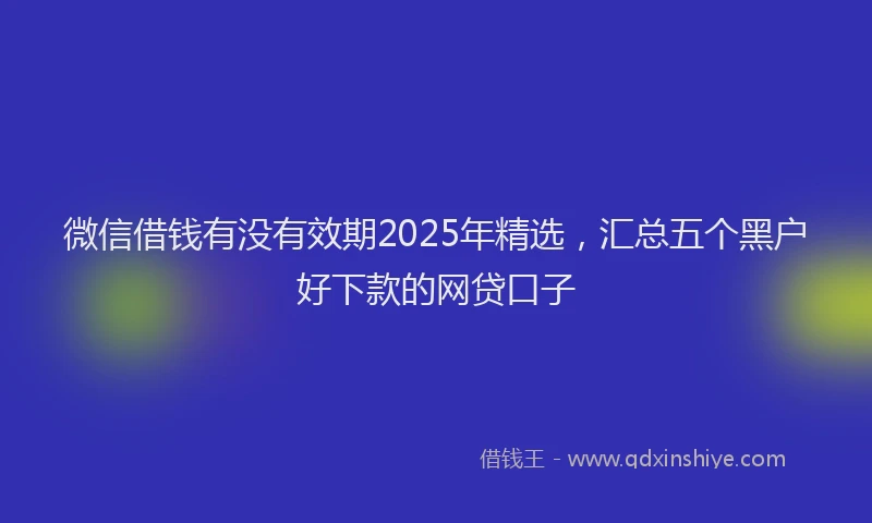 微信借钱有没有效期2025年精选，汇总五个黑户好下款的网贷口子