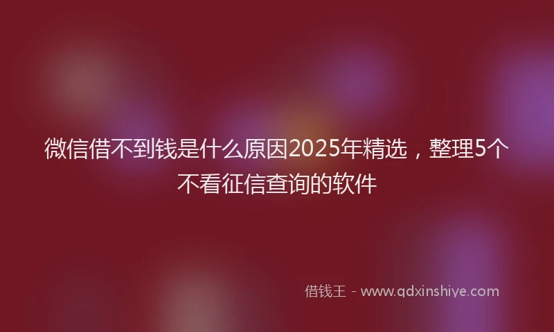微信借不到钱是什么原因2025年精选，整理5个不看征信查询的软件