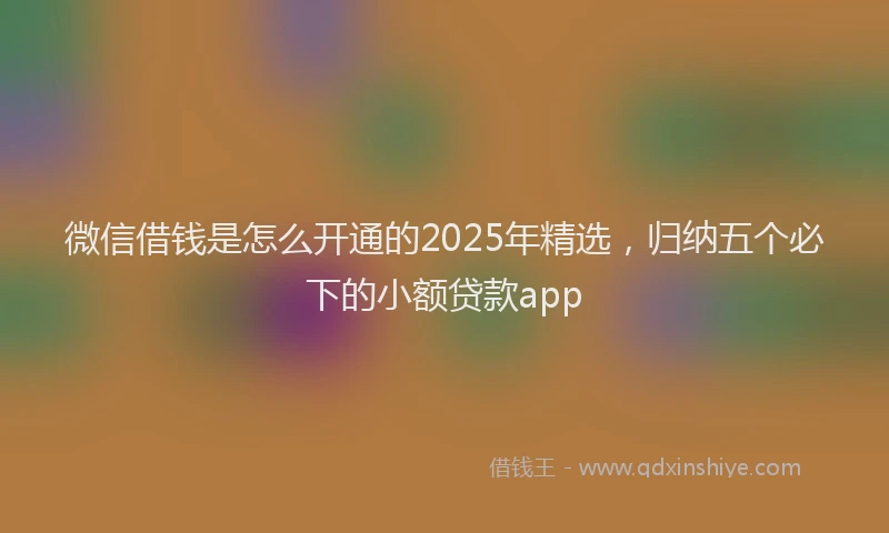 微信借钱是怎么开通的2025年精选，归纳五个必下的小额贷款app