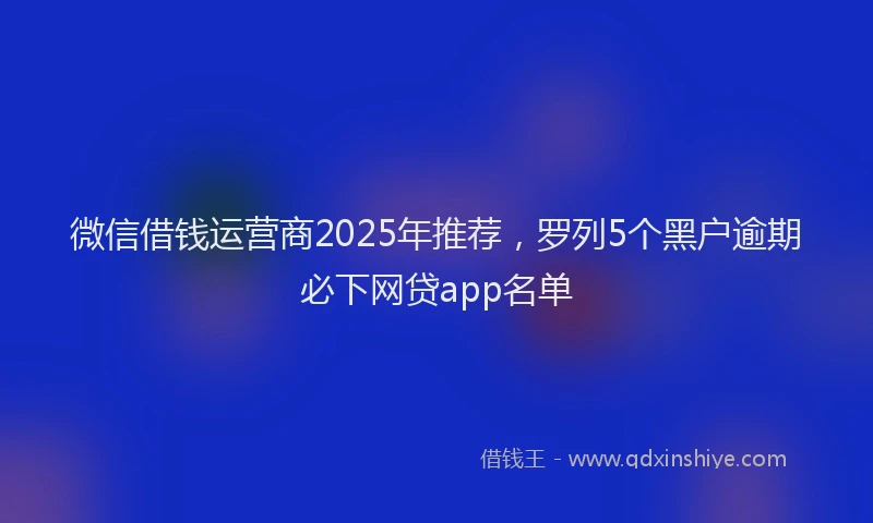 微信借钱运营商2025年推荐，罗列5个黑户逾期必下网贷app名单