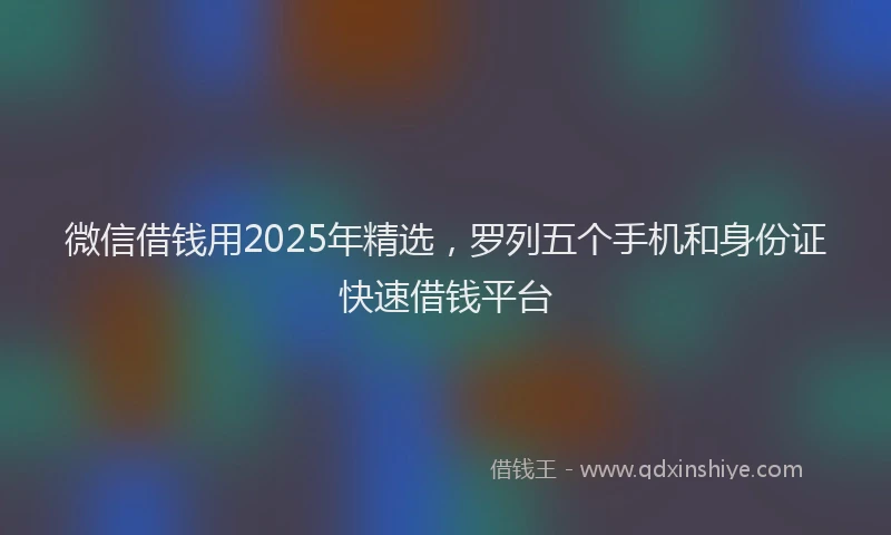 微信借钱用2025年精选，罗列五个手机和身份证快速借钱平台