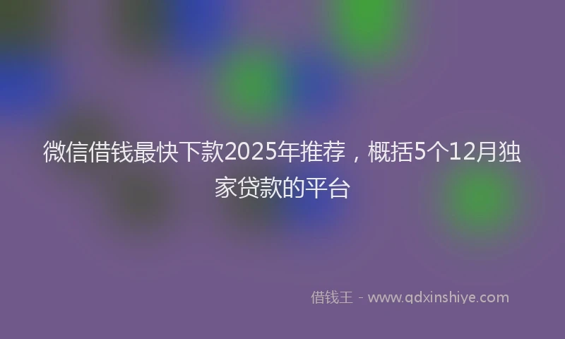 微信借钱最快下款2025年推荐，概括5个12月独家贷款的平台