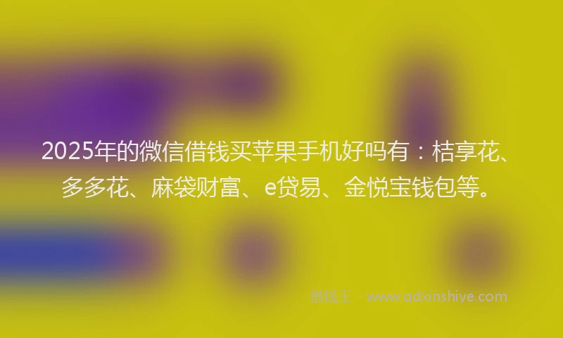 2025年的微信借钱买苹果手机好吗有：桔享花、多多花、麻袋财富、e贷易、金悦宝钱包等。