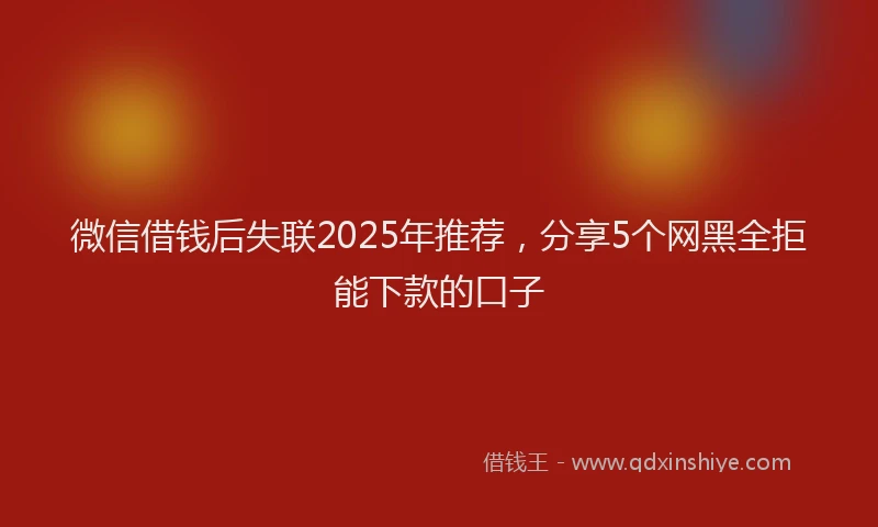 微信借钱后失联2025年推荐，分享5个网黑全拒能下款的口子