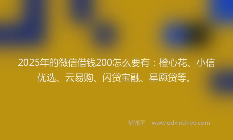 2025年的微信借钱200怎么要有：橙心花、小信优选、云易购、闪贷宝融、星愿贷等。