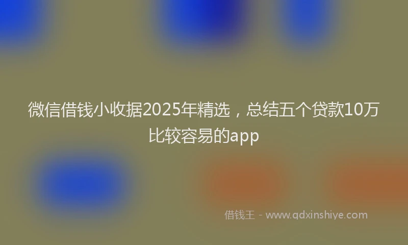 微信借钱小收据2025年精选，总结五个贷款10万比较容易的app