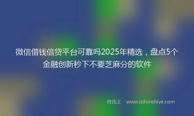 微信借钱信贷平台可靠吗2025年精选，盘点5个金融创新秒下不要芝麻分的软件