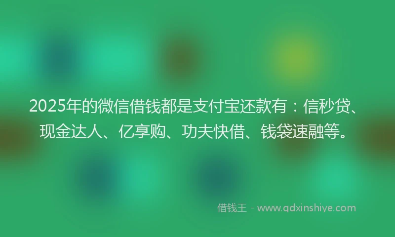 2025年的微信借钱都是支付宝还款有：信秒贷、现金达人、亿享购、功夫快借、钱袋速融等。