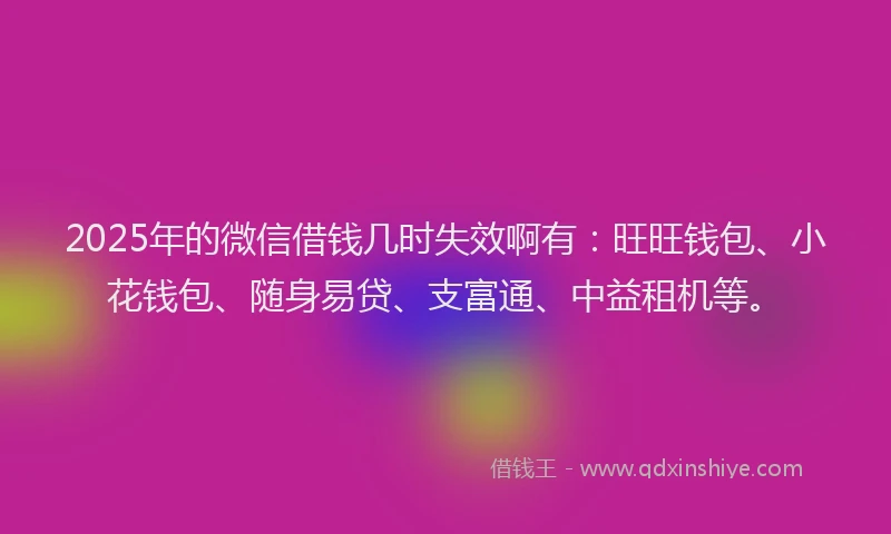 2025年的微信借钱几时失效啊有：旺旺钱包、小花钱包、随身易贷、支富通、中益租机等。