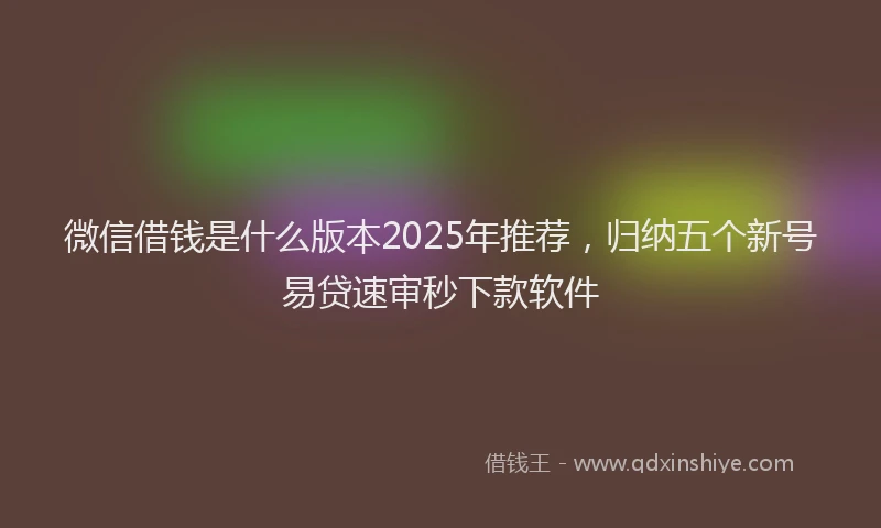 微信借钱是什么版本2025年推荐，归纳五个新号易贷速审秒下款软件