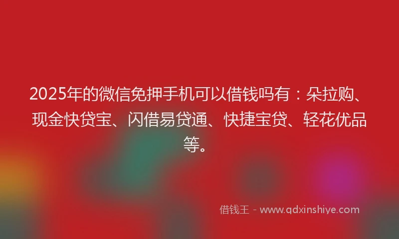 2025年的微信免押手机可以借钱吗有：朵拉购、现金快贷宝、闪借易贷通、快捷宝贷、轻花优品等。