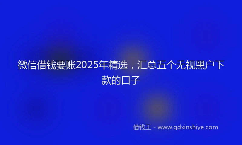 微信借钱要账2025年精选，汇总五个无视黑户下款的口子