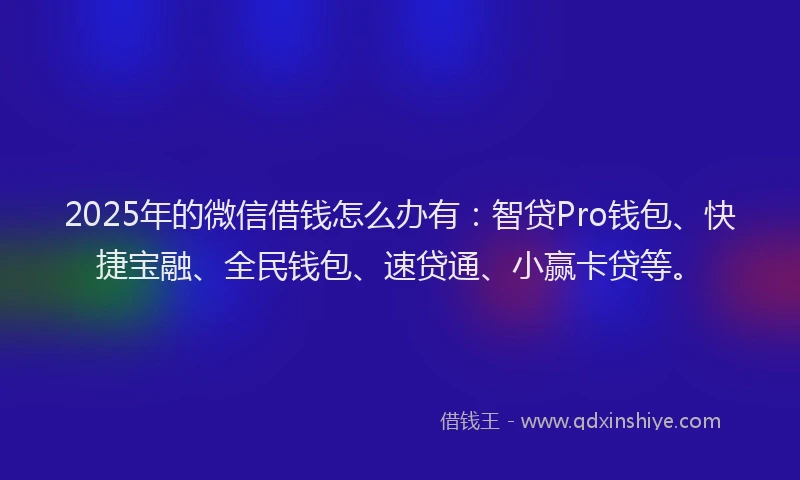 2025年的微信借钱怎么办有：智贷Pro钱包、快捷宝融、全民钱包、速贷通、小赢卡贷等。