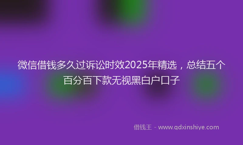 微信借钱多久过诉讼时效2025年精选，总结五个百分百下款无视黑白户口子