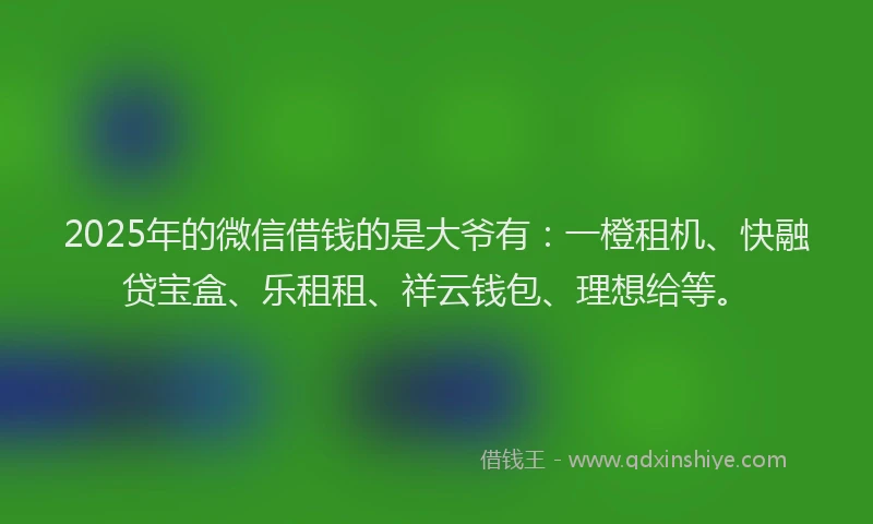2025年的微信借钱的是大爷有：一橙租机、快融贷宝盒、乐租租、祥云钱包、理想给等。