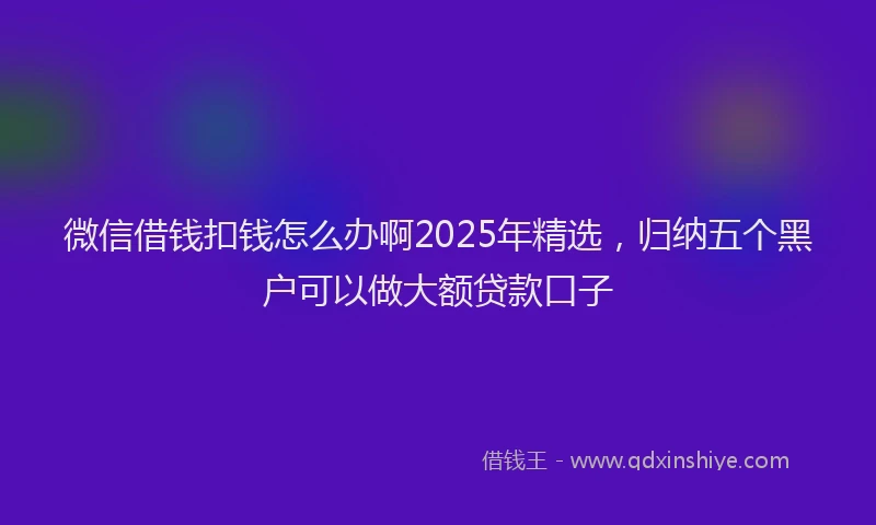 微信借钱扣钱怎么办啊2025年精选，归纳五个黑户可以做大额贷款口子