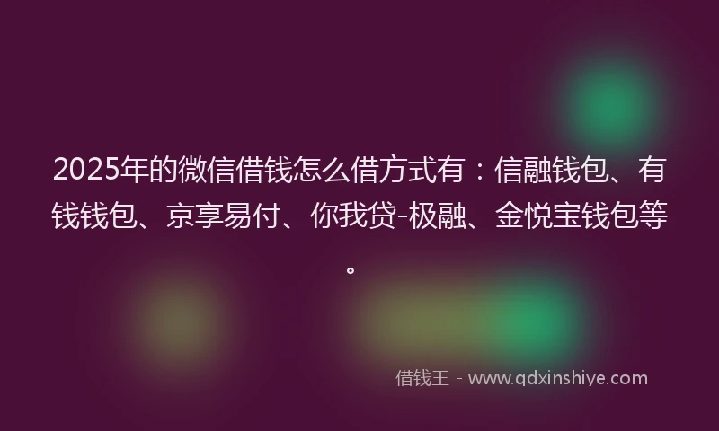 2025年的微信借钱怎么借方式有：信融钱包、有钱钱包、京享易付、你我贷-极融、金悦宝钱包等。