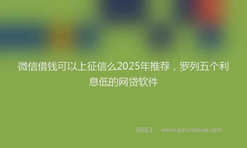 微信借钱可以上征信么2025年推荐，罗列五个利息低的网贷软件