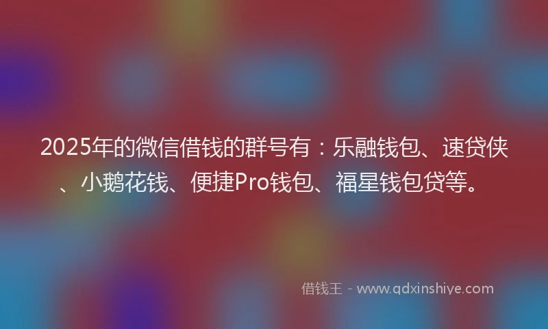 2025年的微信借钱的群号有：乐融钱包、速贷侠、小鹅花钱、便捷Pro钱包、福星钱包贷等。