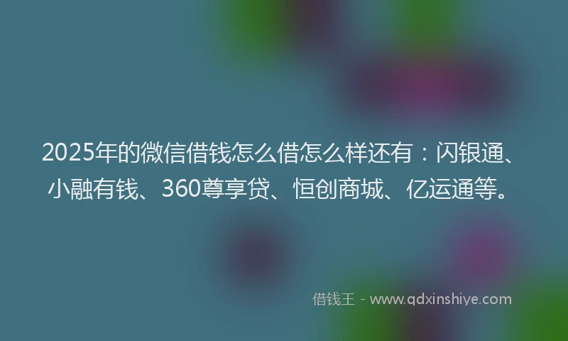 2025年的微信借钱怎么借怎么样还有：闪银通、小融有钱、360尊享贷、恒创商城、亿运通等。
