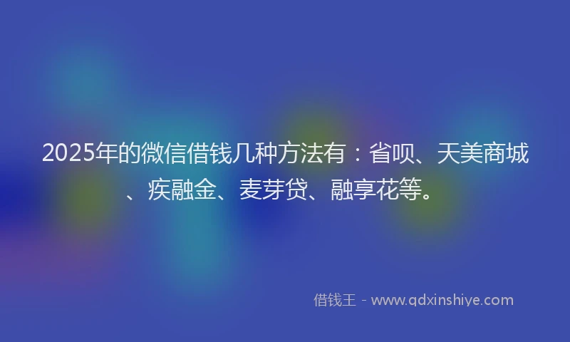 2025年的微信借钱几种方法有：省呗、天美商城、疾融金、麦芽贷、融享花等。