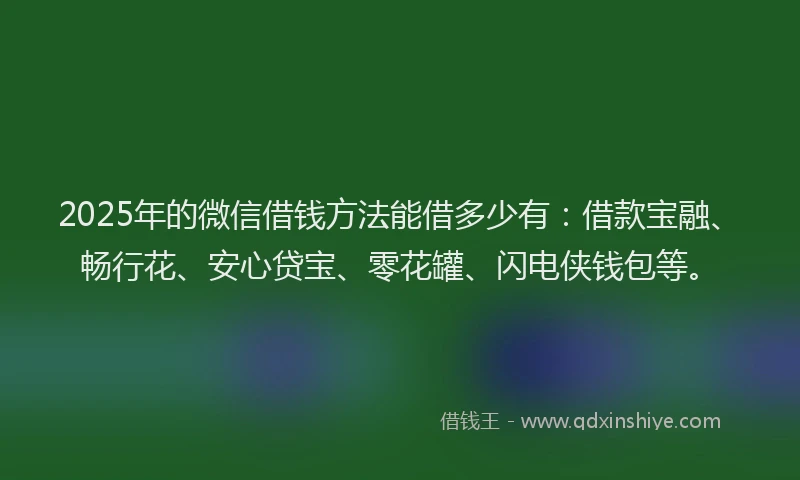 2025年的微信借钱方法能借多少有：借款宝融、畅行花、安心贷宝、零花罐、闪电侠钱包等。