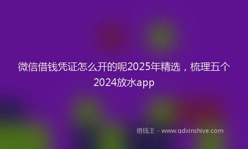 微信借钱凭证怎么开的呢2025年精选，梳理五个2024放水app