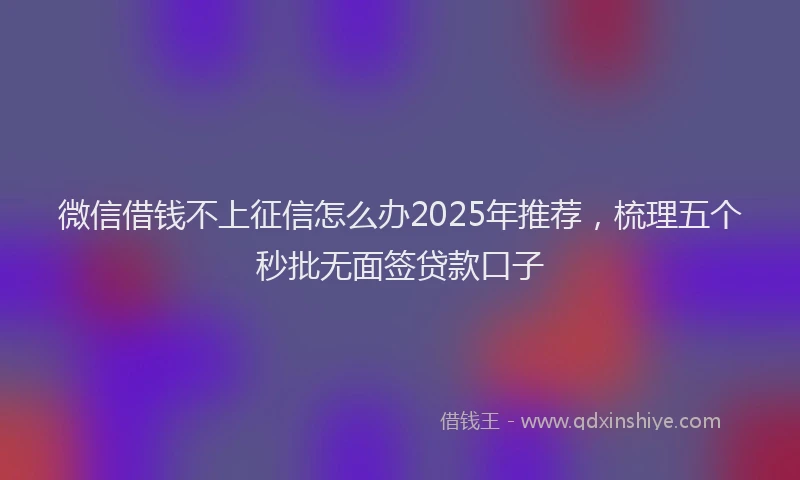 微信借钱不上征信怎么办2025年推荐，梳理五个秒批无面签贷款口子