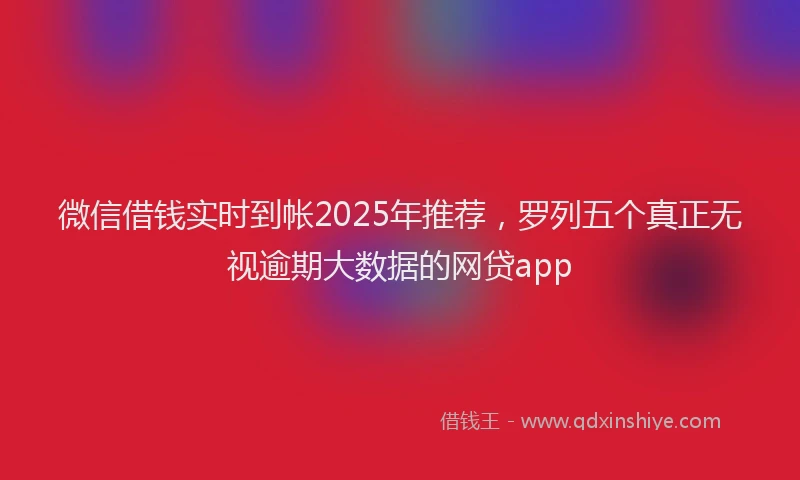 微信借钱实时到帐2025年推荐，罗列五个真正无视逾期大数据的网贷app