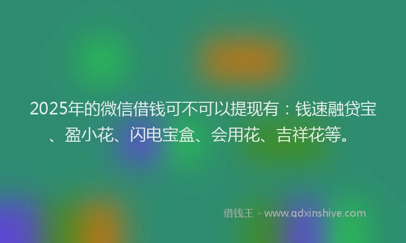 2025年的微信借钱可不可以提现有：钱速融贷宝、盈小花、闪电宝盒、会用花、吉祥花等。