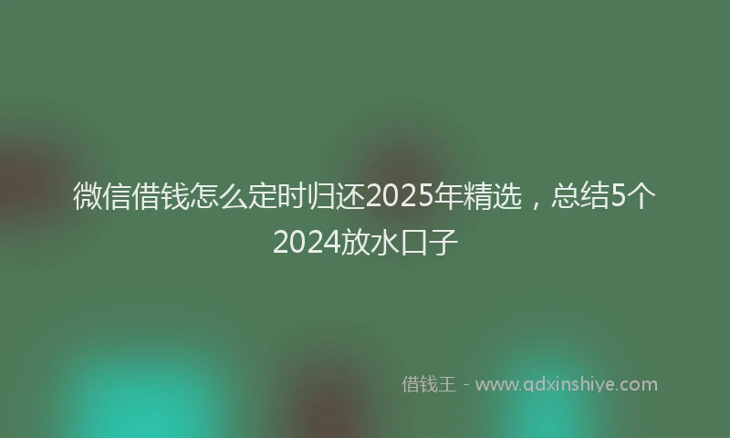 微信借钱怎么定时归还2025年精选，总结5个2024放水口子