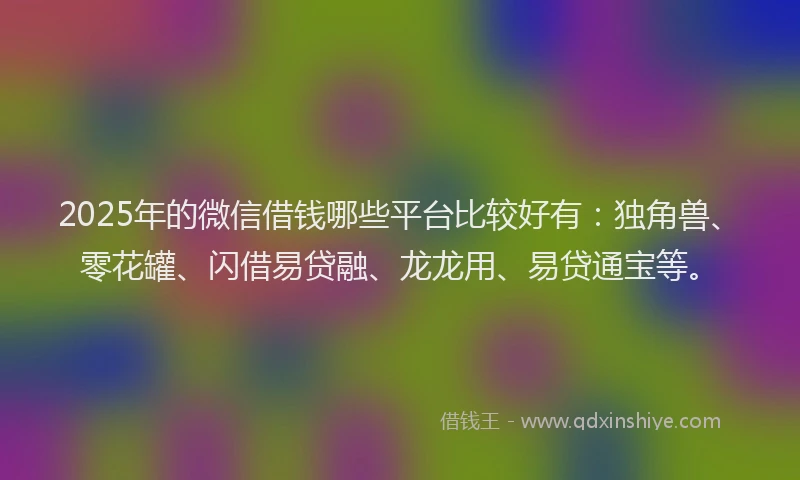 2025年的微信借钱哪些平台比较好有：独角兽、零花罐、闪借易贷融、龙龙用、易贷通宝等。